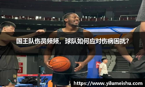 国王队伤员频频，球队如何应对伤病困扰？