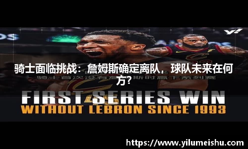 骑士面临挑战：詹姆斯确定离队，球队未来在何方？