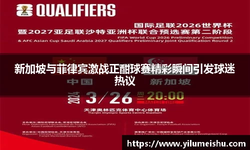 新加坡与菲律宾激战正酣球赛精彩瞬间引发球迷热议